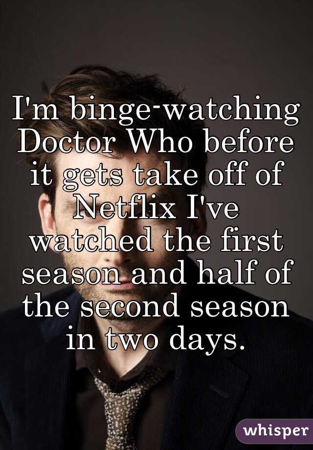I'm binge-watching Doctor Who before it gets take off of Netflix I've watched the first season and half of the second season in two days. 