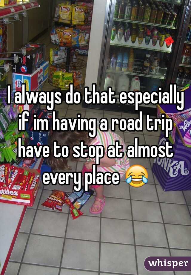 I always do that especially if im having a road trip have to stop at almost every place 😂