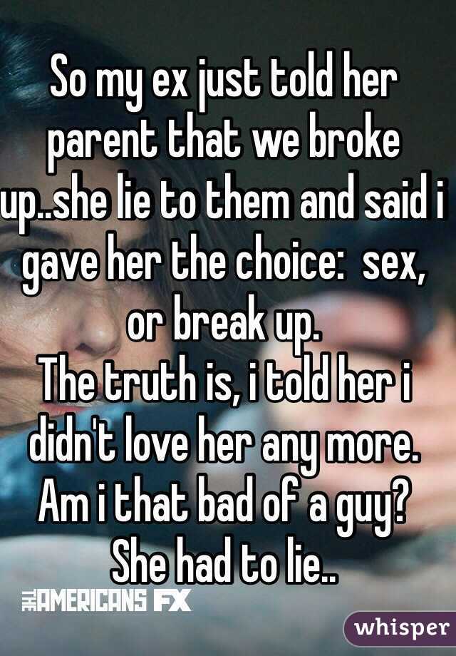 So my ex just told her parent that we broke up..she lie to them and said i gave her the choice:  sex, or break up.
The truth is, i told her i didn't love her any more.
Am i that bad of a guy?
She had to lie..