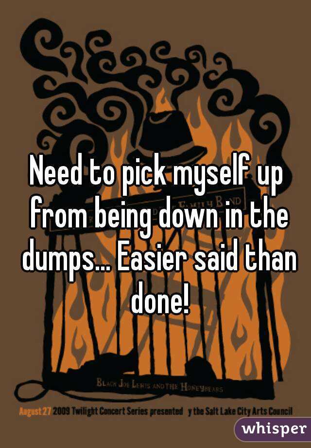Need to pick myself up from being down in the dumps... Easier said than done!