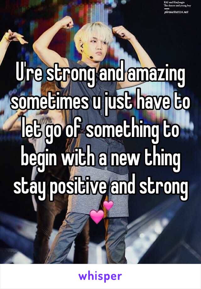 U're strong and amazing sometimes u just have to let go of something to begin with a new thing stay positive and strong 💕 