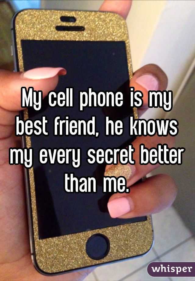 My cell phone is my best friend, he knows my every secret better than me.