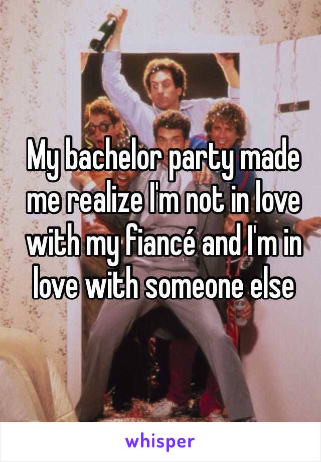 My bachelor party made me realize I'm not in love with my fiancé and I'm in love with someone else