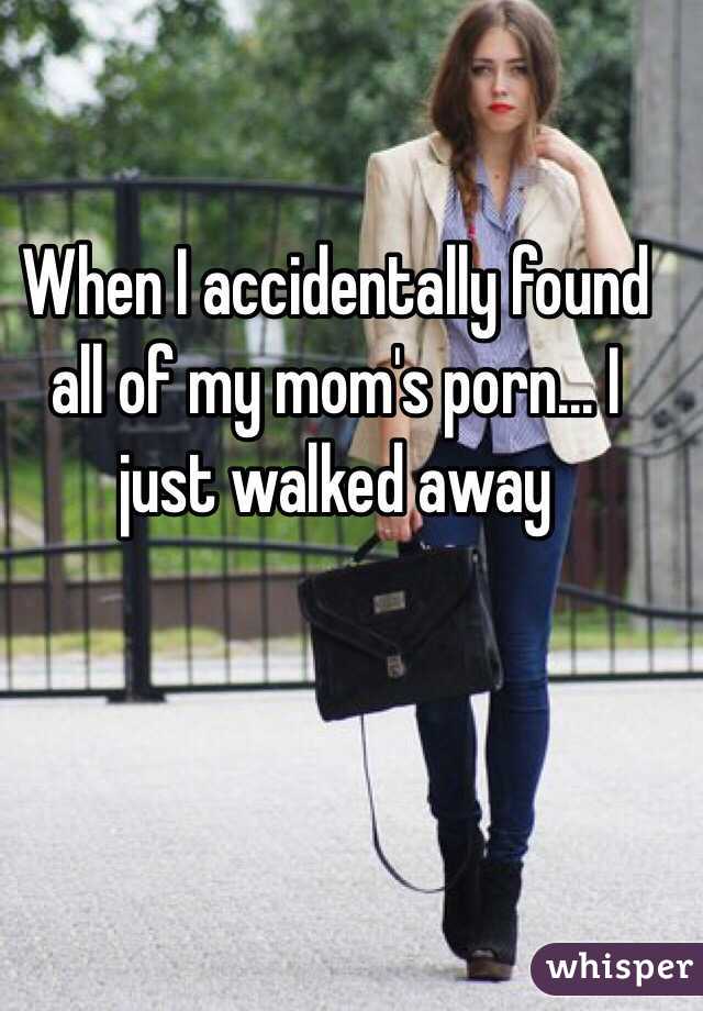 When I accidentally found all of my mom's porn... I just walked away