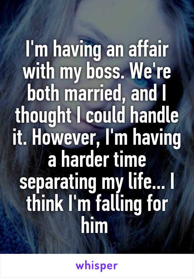 I'm having an affair with my boss. We're both married, and I thought I could handle it. However, I'm having a harder time separating my life... I think I'm falling for him 