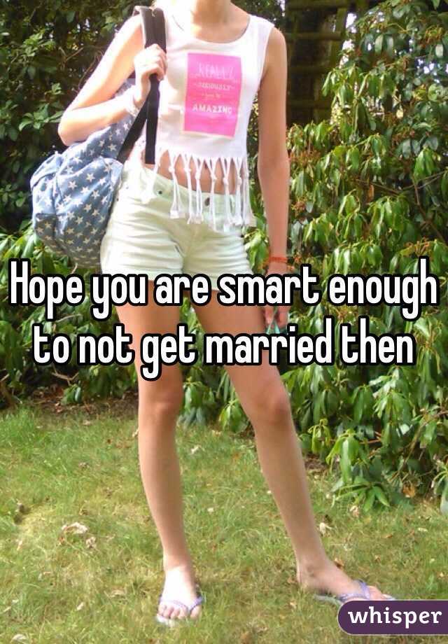 Hope you are smart enough to not get married then