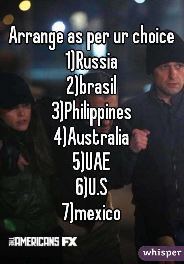 Arrange as per ur choice
1)Russia
2)brasil
3)Philippines
4)Australia
5)UAE
6)U.S
7)mexico