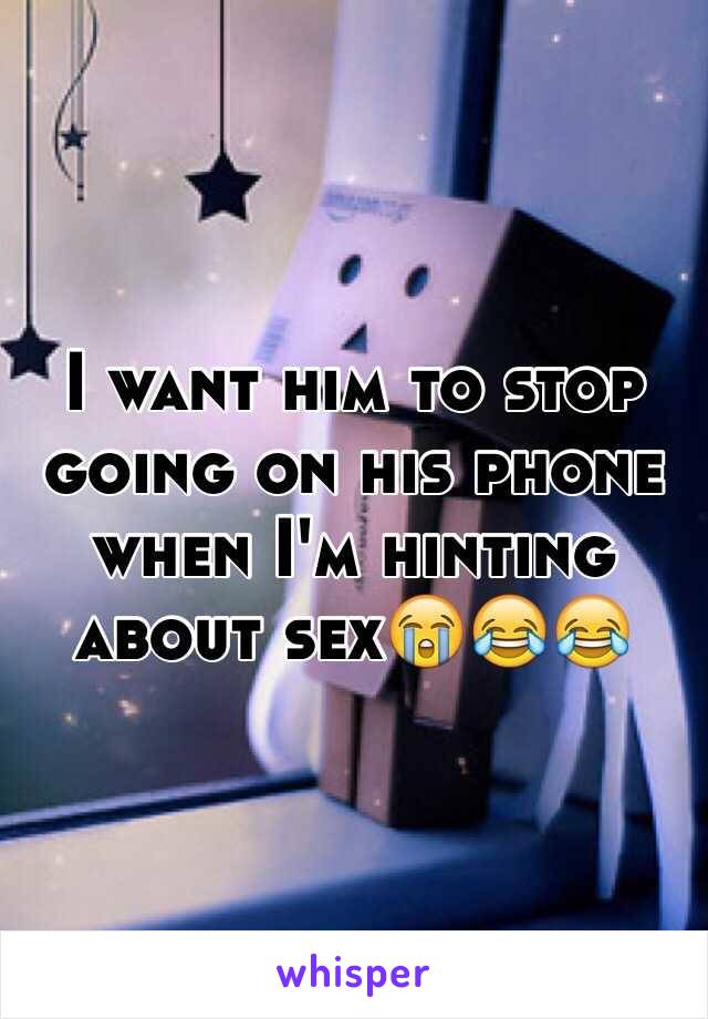 I want him to stop going on his phone when I'm hinting about sex😭😂😂