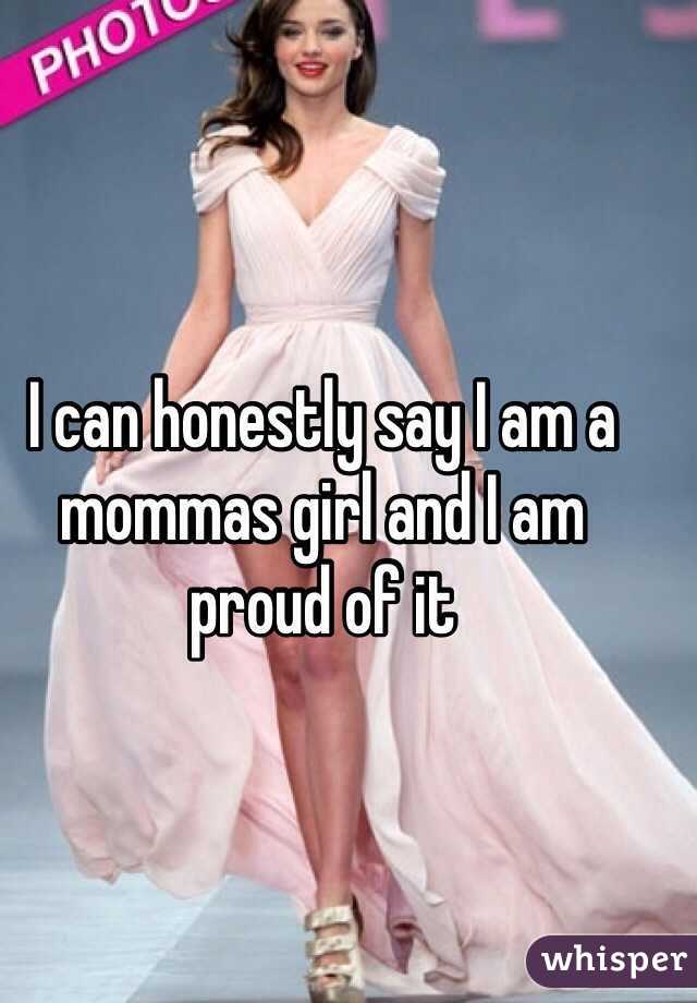 I can honestly say I am a mommas girl and I am proud of it