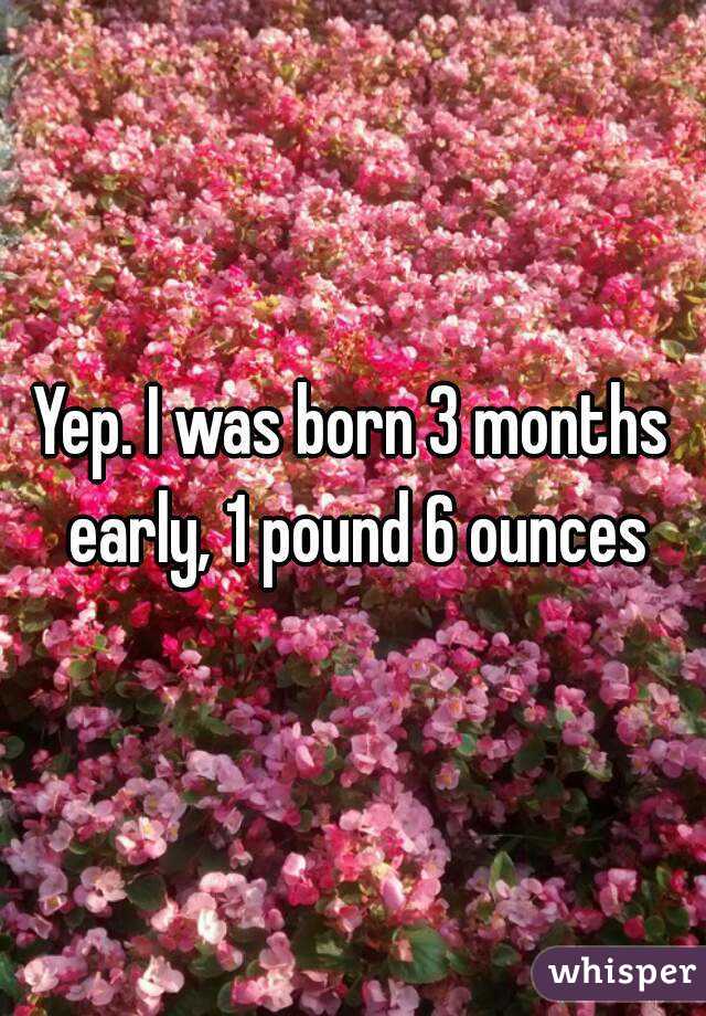 Yep. I was born 3 months early, 1 pound 6 ounces