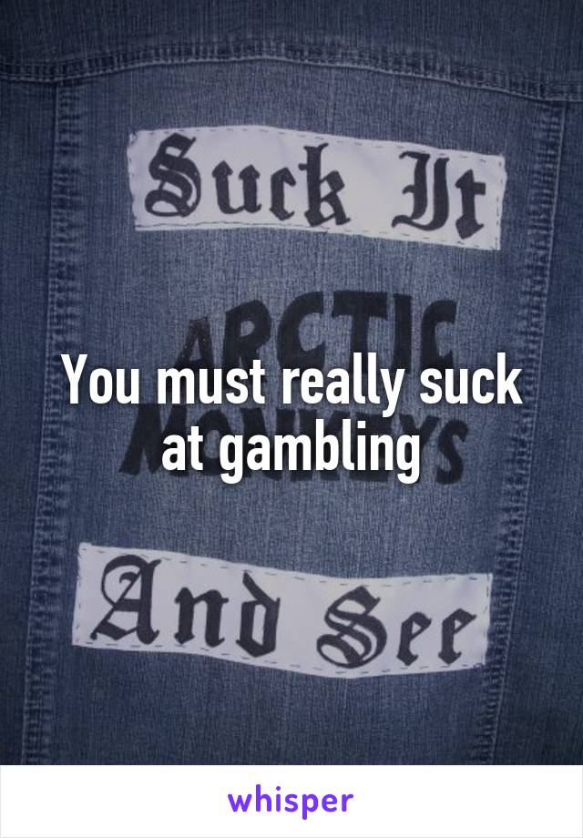 You must really suck at gambling