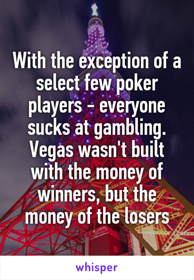 With the exception of a select few poker players - everyone sucks at gambling. Vegas wasn't built with the money of winners, but the money of the losers