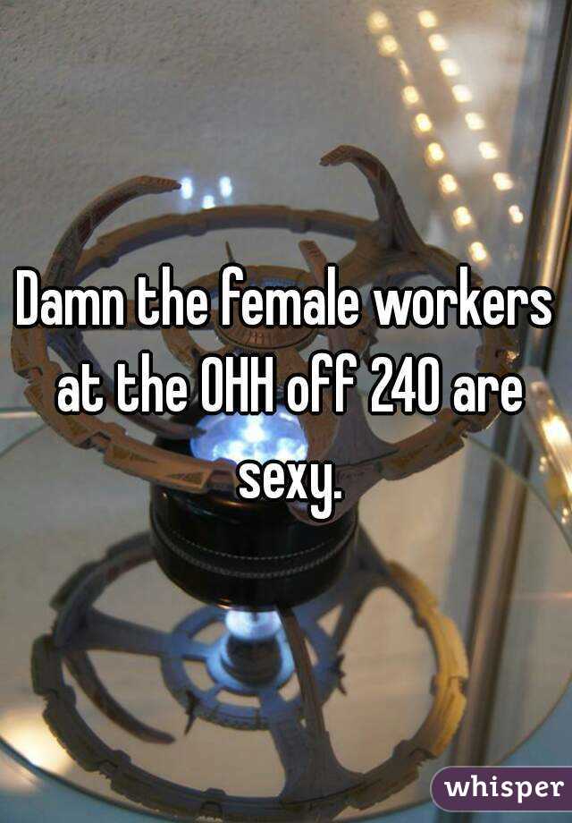 Damn the female workers at the OHH off 240 are sexy.