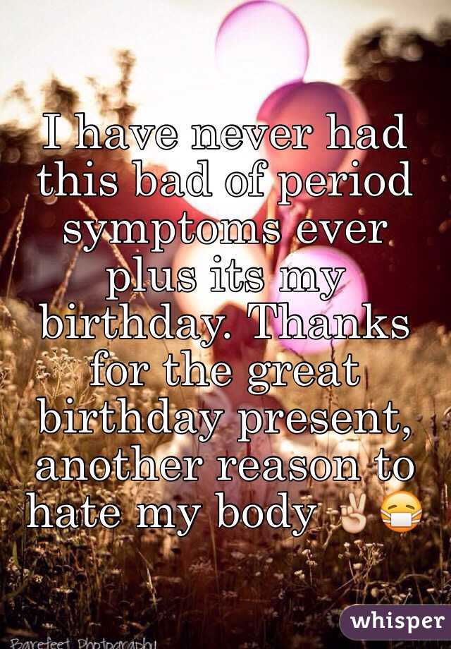 I have never had this bad of period symptoms ever plus its my birthday. Thanks for the great birthday present, another reason to hate my body ✌️😷  