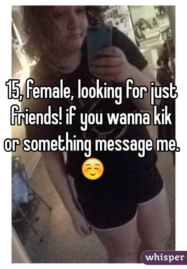 15, female, looking for just friends! if you wanna kik or something message me.☺️