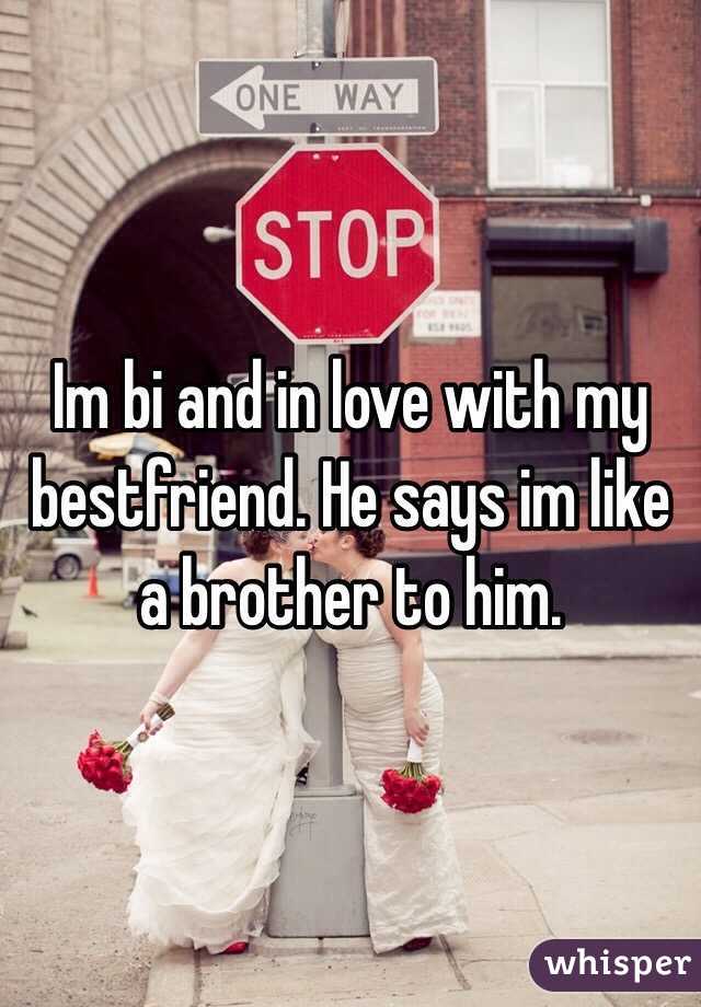 Im bi and in love with my bestfriend. He says im like a brother to him.