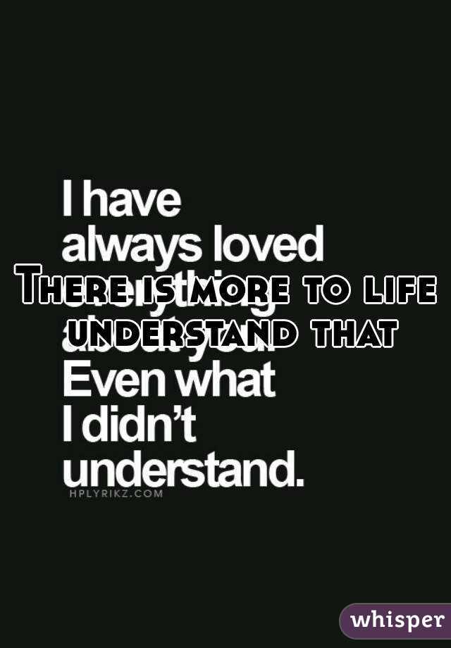 There is more to life understand that