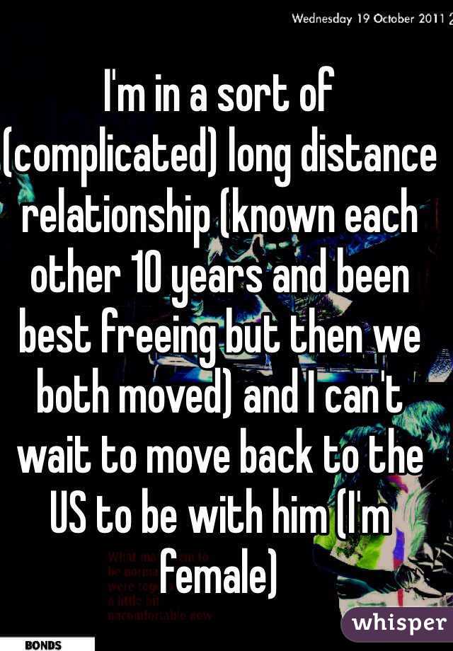I'm in a sort of (complicated) long distance relationship (known each other 10 years and been best freeing but then we both moved) and I can't wait to move back to the US to be with him (I'm female)