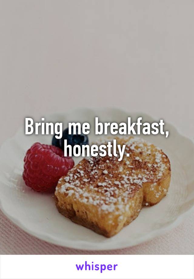 Bring me breakfast, honestly.