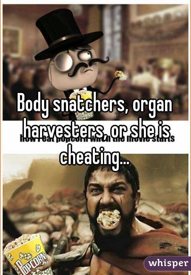 Body snatchers, organ harvesters, or she is cheating... 