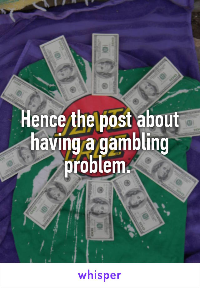 Hence the post about having a gambling problem. 