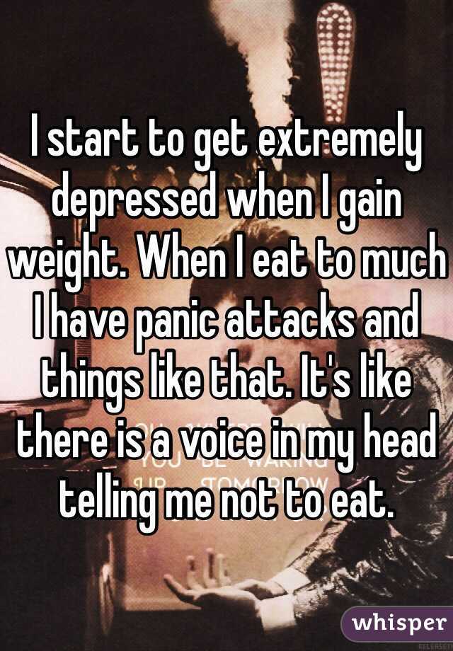 I start to get extremely depressed when I gain weight. When I eat to much I have panic attacks and things like that. It's like there is a voice in my head telling me not to eat.