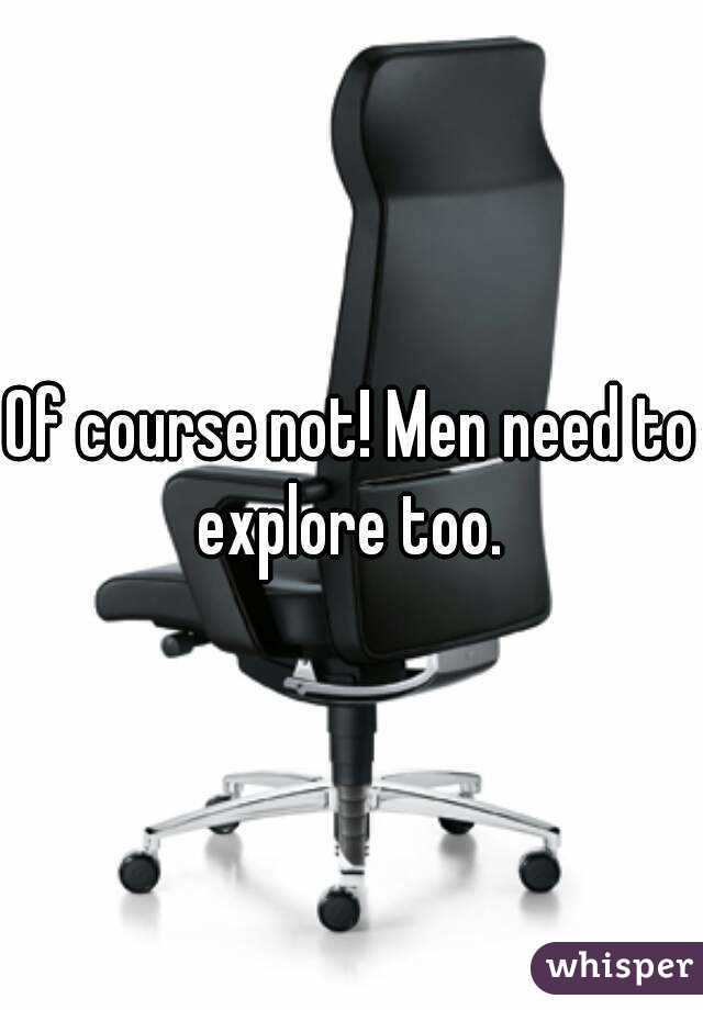 Of course not! Men need to explore too. 