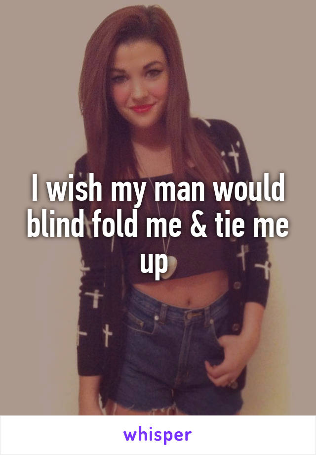 I wish my man would blind fold me & tie me up 