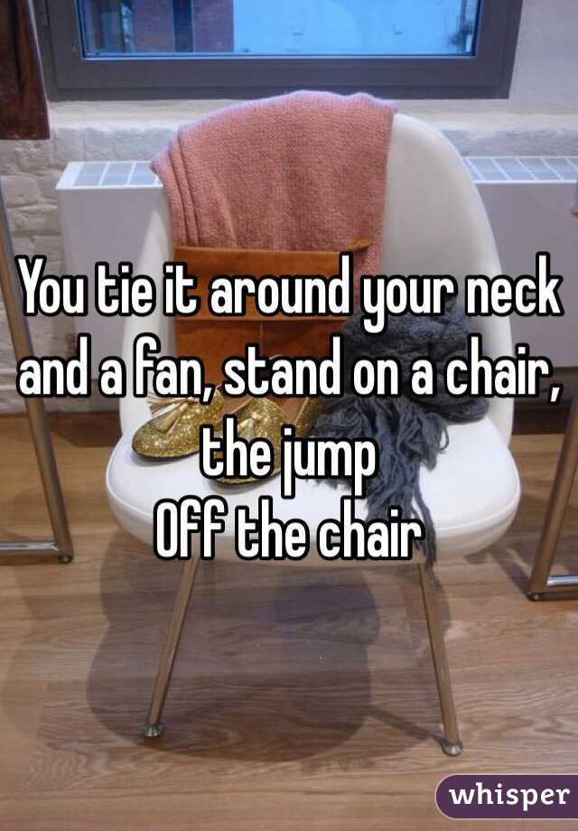 You tie it around your neck and a fan, stand on a chair, the jump
Off the chair