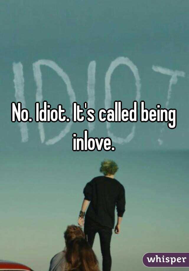 No. Idiot. It's called being inlove. 