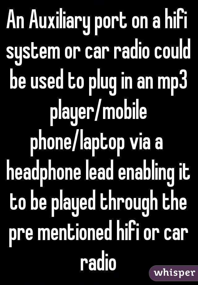 An Auxiliary port on a hifi system or car radio could be used to plug in an mp3 player/mobile phone/laptop via a  headphone lead enabling it to be played through the pre mentioned hifi or car radio