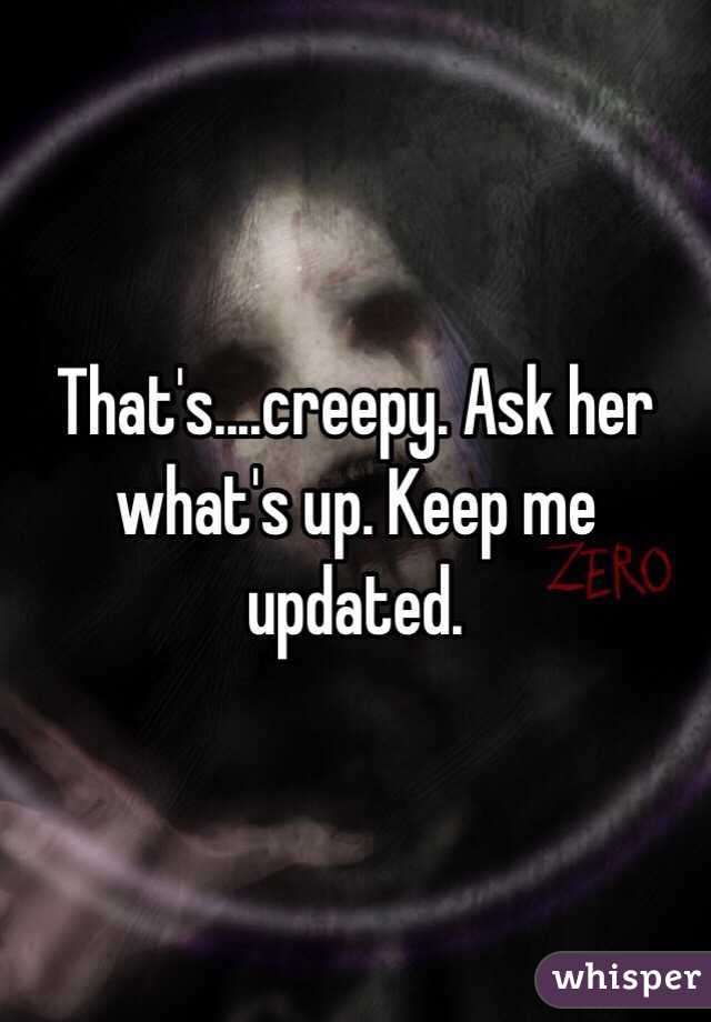 That's....creepy. Ask her what's up. Keep me updated. 