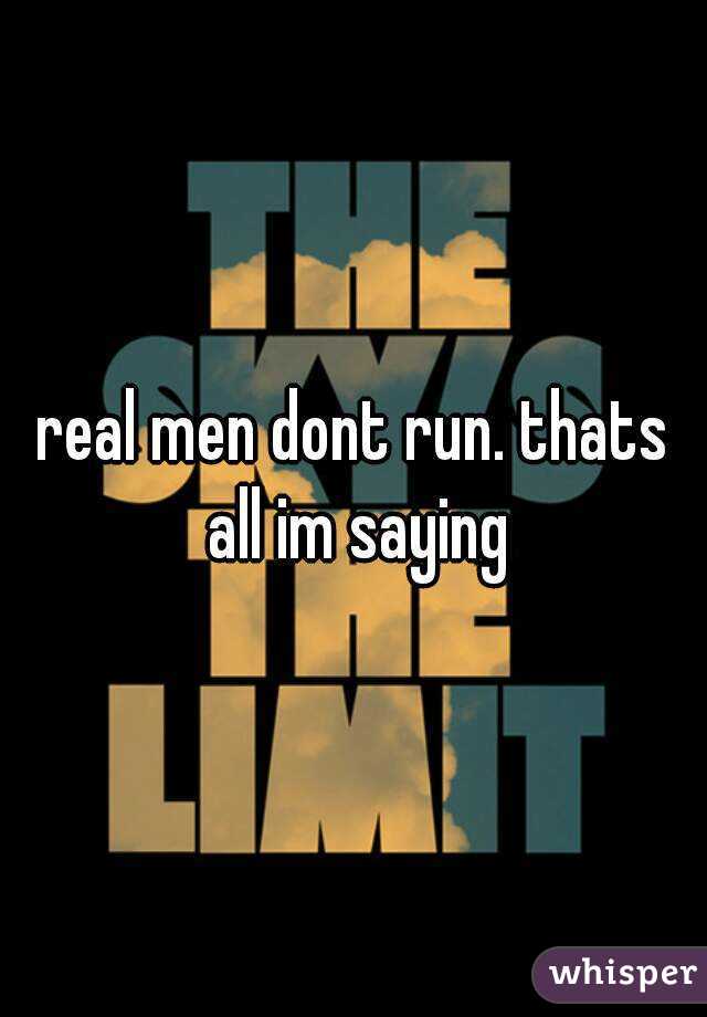 real men dont run. thats all im saying