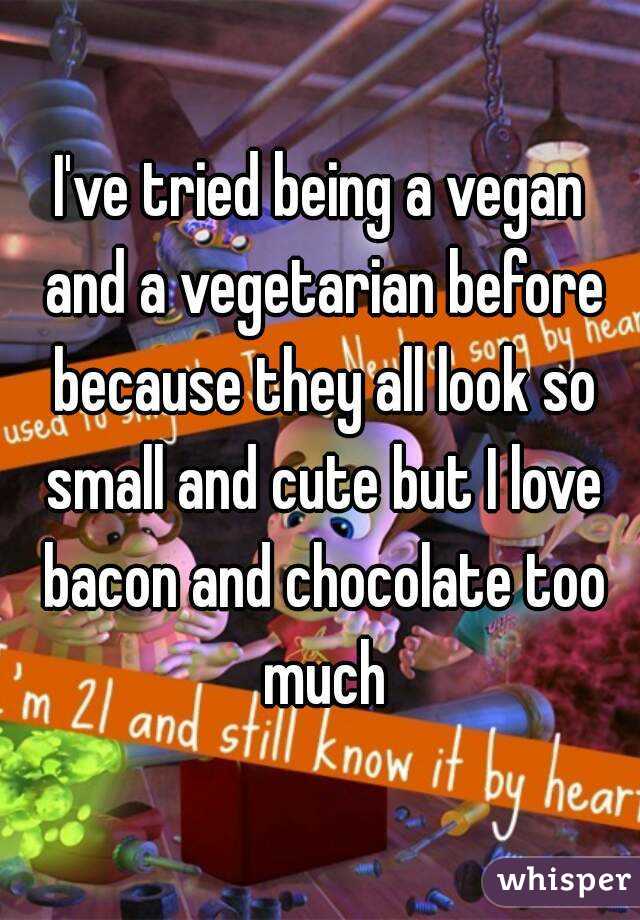 I've tried being a vegan and a vegetarian before because they all look so small and cute but I love bacon and chocolate too much