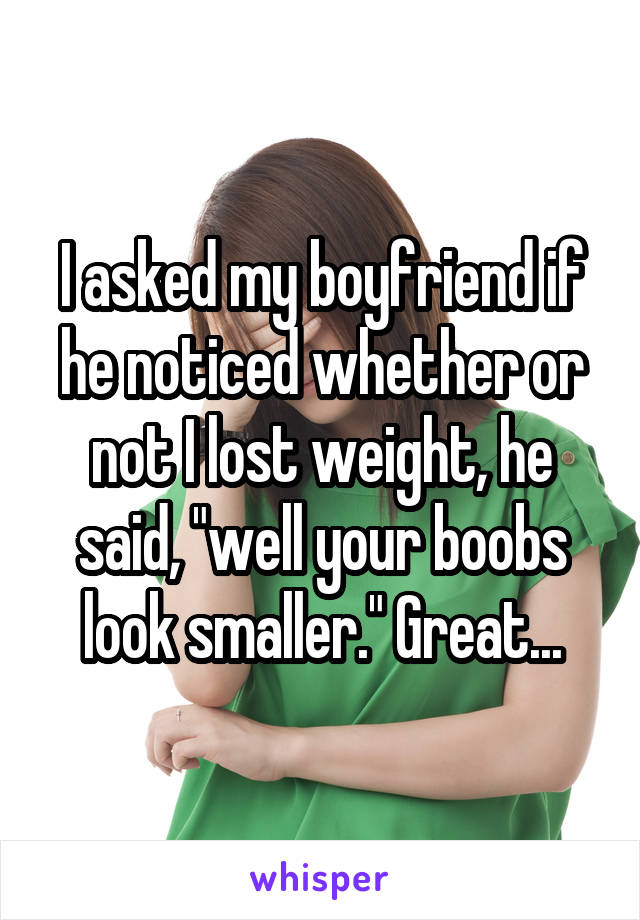 I asked my boyfriend if he noticed whether or not I lost weight, he said, "well your boobs look smaller." Great...