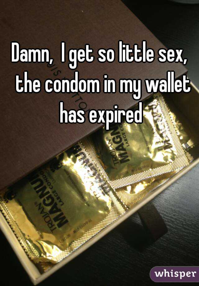 Damn,  I get so little sex,  the condom in my wallet has expired 
