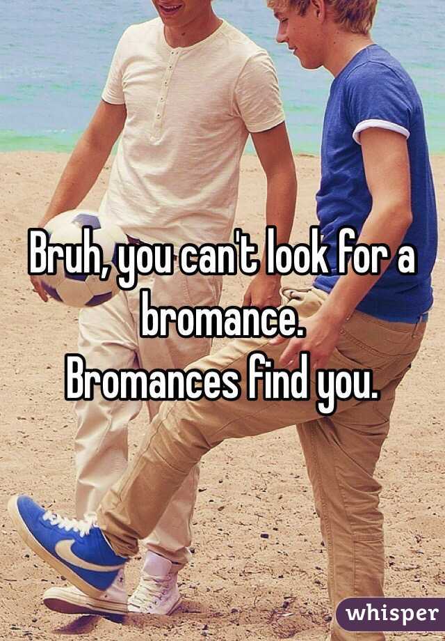 Bruh, you can't look for a bromance.
Bromances find you.
