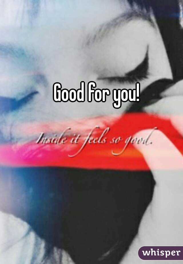 Good for you!