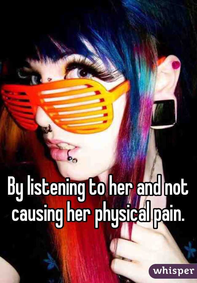 By listening to her and not causing her physical pain.