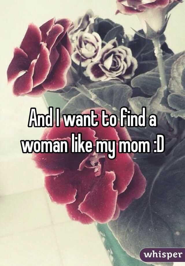 And I want to find a woman like my mom :D