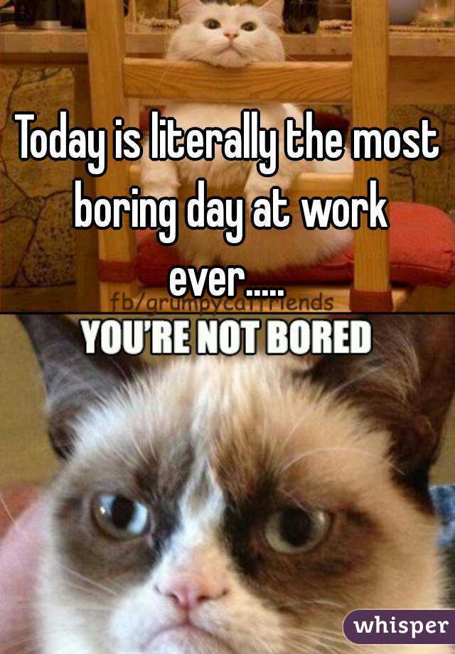 Today is literally the most boring day at work ever..... 