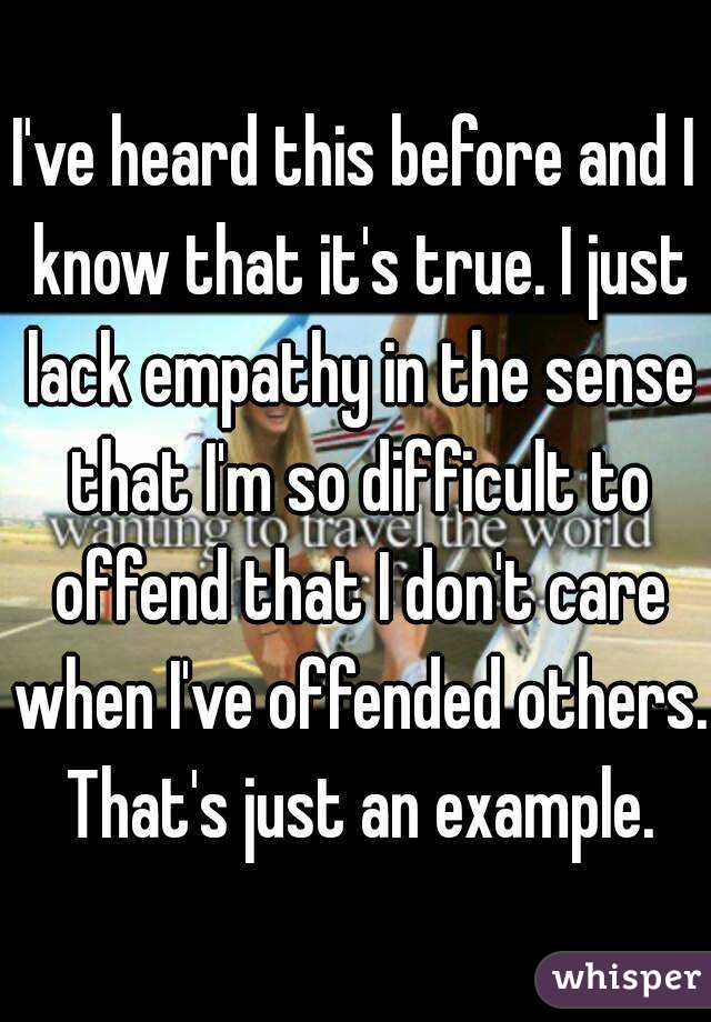 I've heard this before and I know that it's true. I just lack empathy in the sense that I'm so difficult to offend that I don't care when I've offended others. That's just an example.