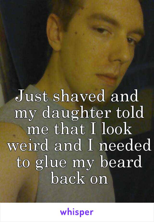 Just shaved and my daughter told me that I look weird and I needed to glue my beard back on