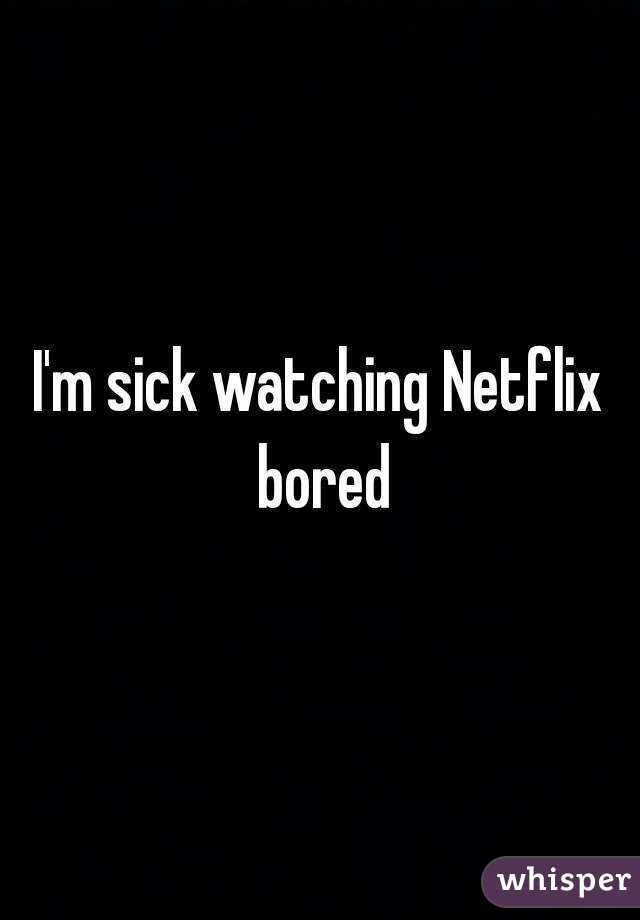 I'm sick watching Netflix bored