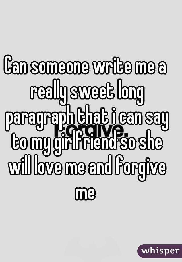 Can someone write me a really sweet long paragraph that i can say to my girlfriend so she will love me and forgive me 