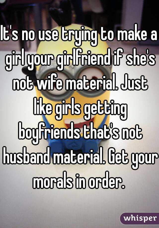 It's no use trying to make a girl your girlfriend if she's not wife material. Just like girls getting boyfriends that's not husband material. Get your morals in order. 
