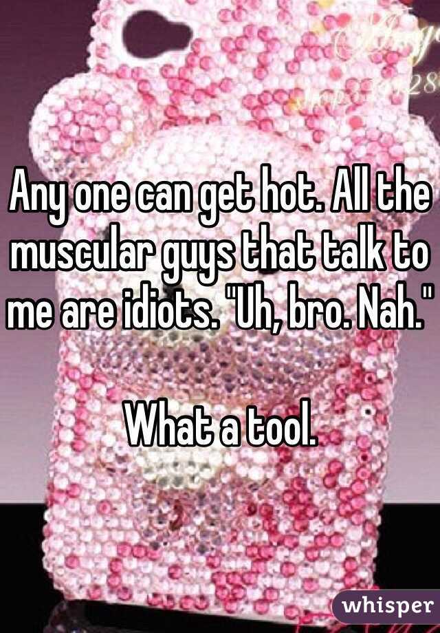 Any one can get hot. All the muscular guys that talk to me are idiots. "Uh, bro. Nah."

What a tool. 