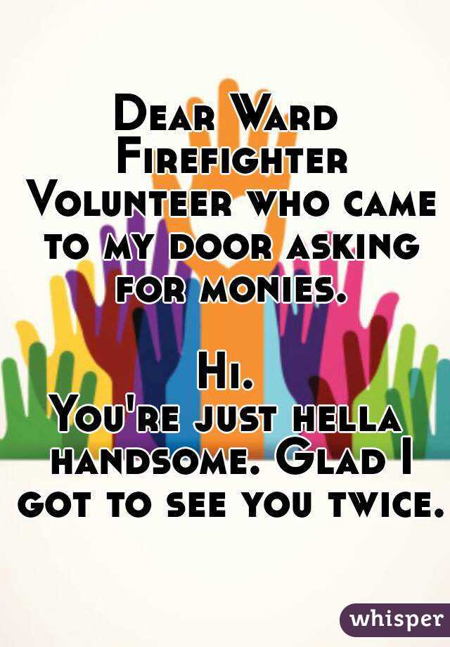 Dear Ward Firefighter Volunteer who came to my door asking for monies.

Hi.
You're just hella handsome. Glad I got to see you twice.