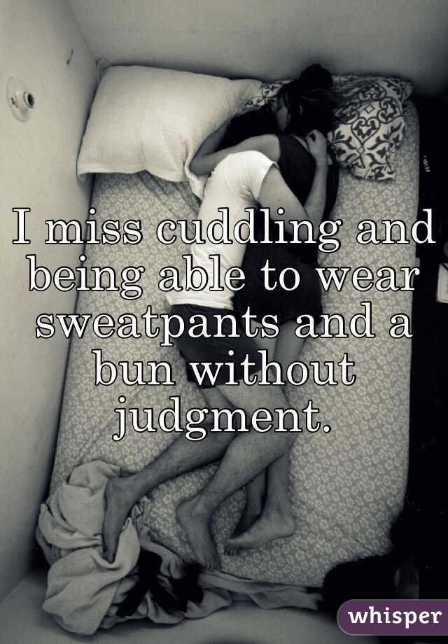 I miss cuddling and being able to wear sweatpants and a bun without judgment.