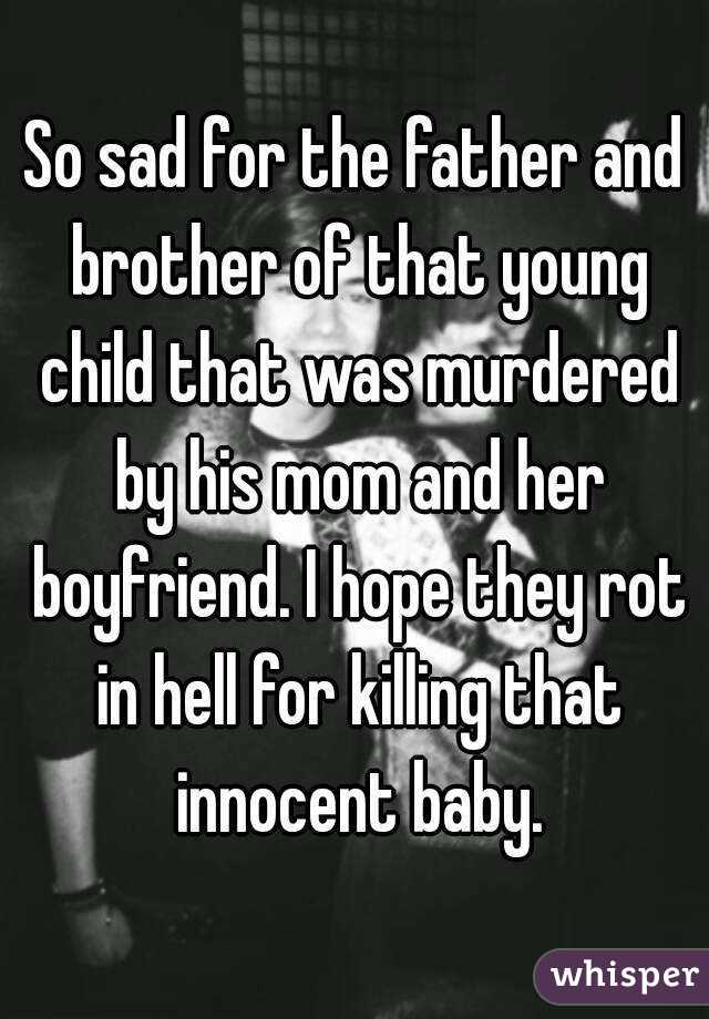 So sad for the father and brother of that young child that was murdered by his mom and her boyfriend. I hope they rot in hell for killing that innocent baby.